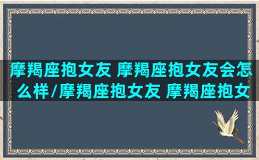 摩羯座抱女友 摩羯座抱女友会怎么样/摩羯座抱女友 摩羯座抱女友会怎么样-我的网站